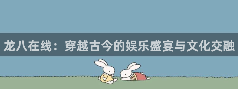 壹号电子娱乐app下载官网：龙八在线：穿越古今的娱乐盛宴与文化交融