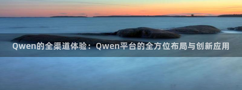 门徒娱乐电子娱乐官网下载：Qwen的全渠道体验：Qwen平台的全方位布局与创新应用