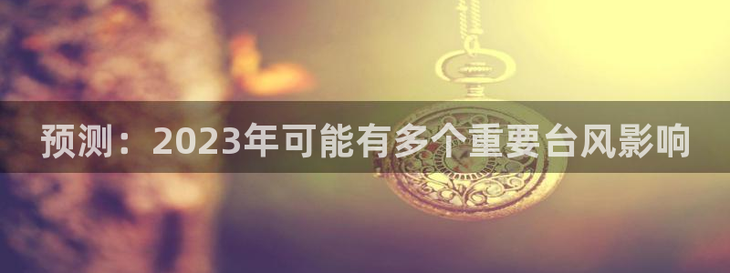 门徒娱乐能退款吗：预测：2023年可能有多个重要台风影响