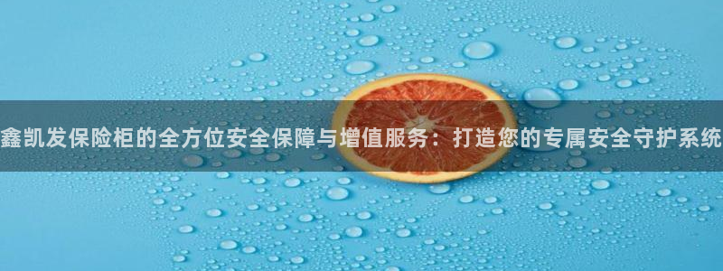 门徒娱乐网站：鑫凯发保险柜的全方位安全保障与增值服务：打造您的专属安全守护系统