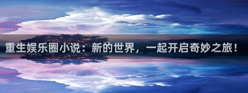 门徒娱乐官网首页：重生娱乐圈小说：新的世界，一起开启奇妙之旅！