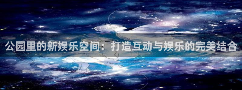 门徒娱乐quan28.cc：公园里的新娱乐空间：打造互动与娱乐的完美结合