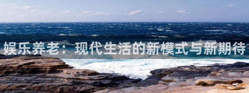 门徒娱乐官方网站：娱乐养老：现代生活的新模式与新期待
