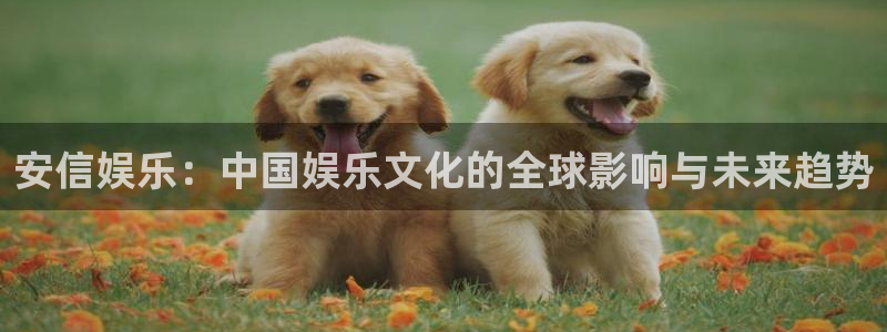 门徒娱乐下载官网入口在哪：安信娱乐：中国娱乐文化的全球影响与未来趋势