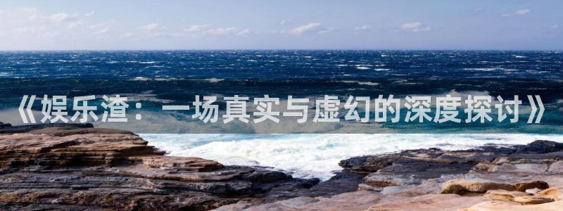 门徒娱乐放水时间：《娱乐渣：一场真实与虚幻的深度探讨》